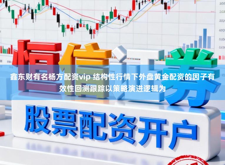 鑫东财有名杨方配资vip 结构性行情下外盘黄金配资的因子有效性回测跟踪以策略演进逻辑为