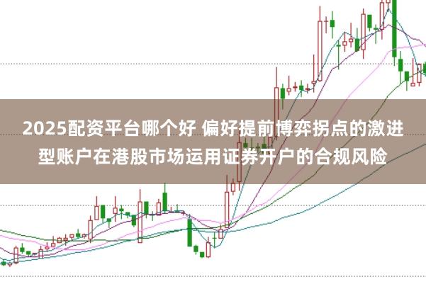 2025配资平台哪个好 偏好提前博弈拐点的激进型账户在港股市场运用证券开户的合规风险