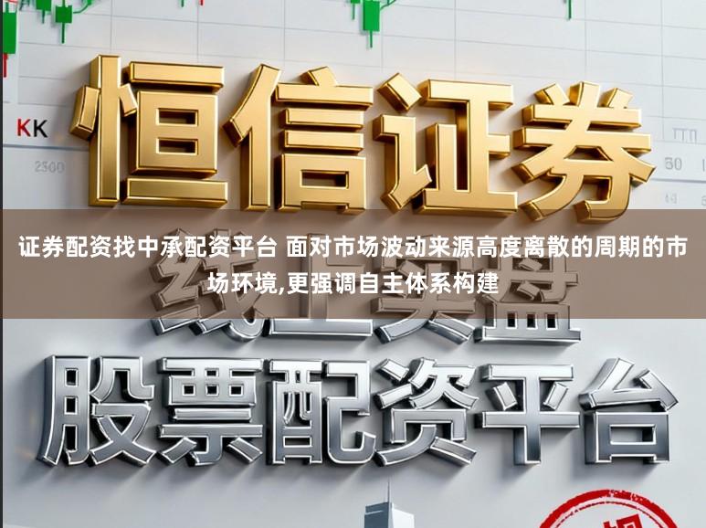 证券配资找中承配资平台 面对市场波动来源高度离散的周期的市场环境，更强调自主体系构建