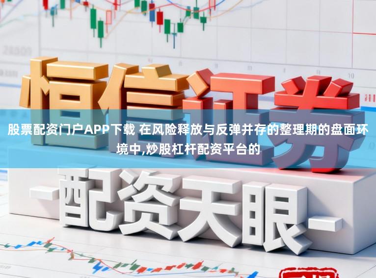 股票配资门户APP下载 在风险释放与反弹并存的整理期的盘面环境中,炒股杠杆配资平台的