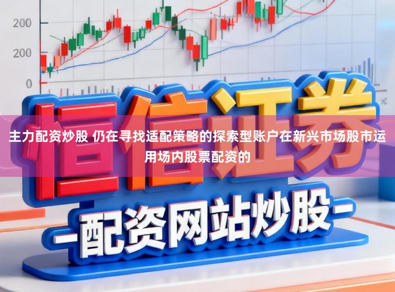 主力配资炒股 仍在寻找适配策略的探索型账户在新兴市场股市运用场内股票配资的