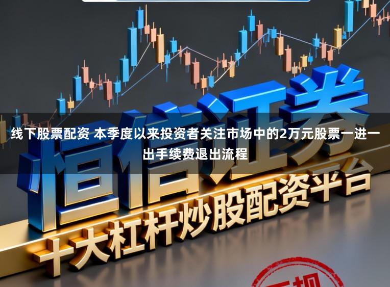 线下股票配资 本季度以来投资者关注市场中的2万元股票一进一出手续费退出流程