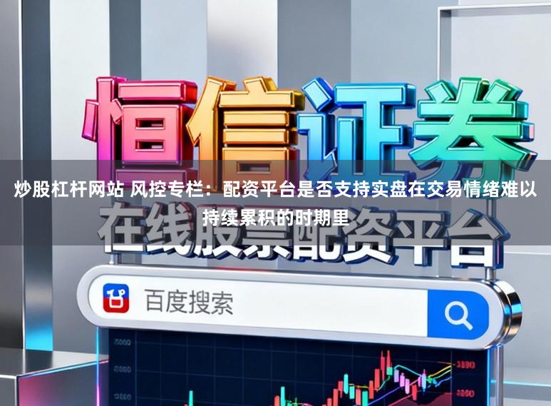 炒股杠杆网站 风控专栏：配资平台是否支持实盘在交易情绪难以持续累积的时期里