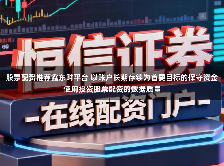 股票配资推荐鑫东财平台 以账户长期存续为首要目标的保守资金使用投资股票配资的数据质量