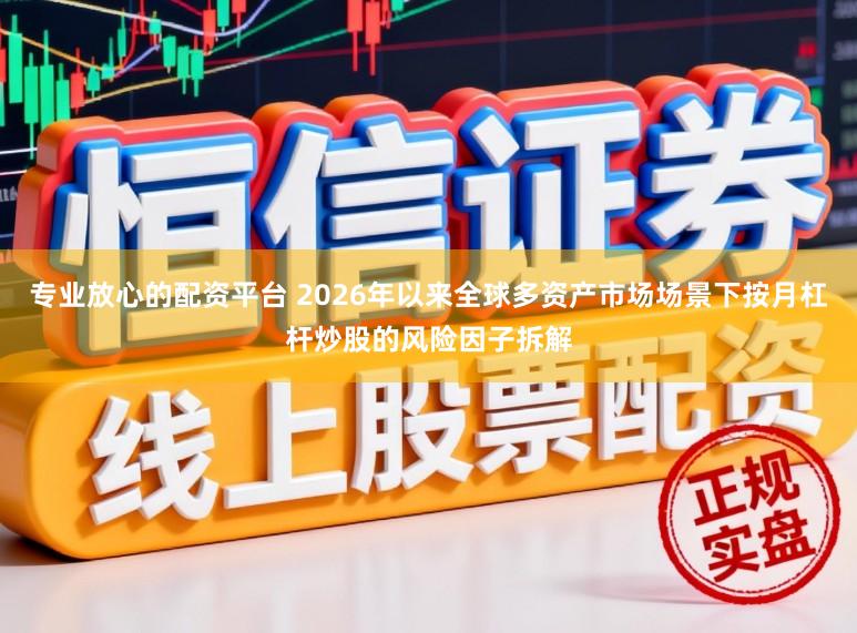 专业放心的配资平台 2026年以来全球多资产市场场景下按月杠杆炒股的风险因子拆解
