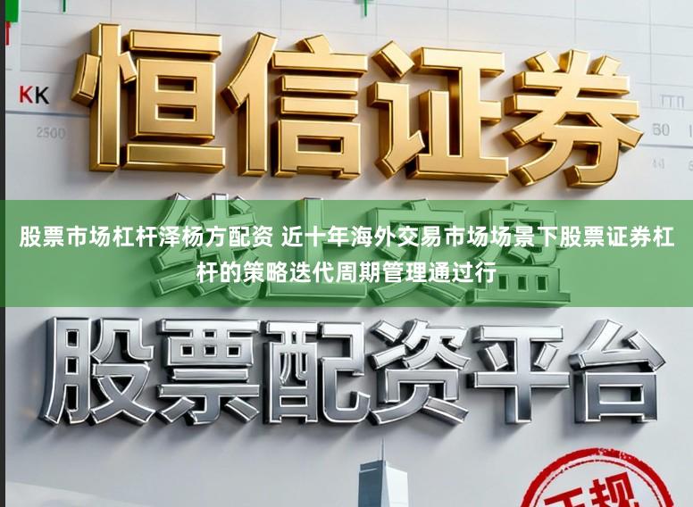股票市场杠杆泽杨方配资 近十年海外交易市场场景下股票证券杠杆的策略迭代周期管理通过行