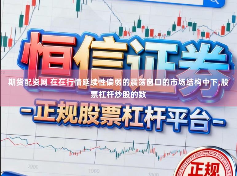 期货配资网 在在行情延续性偏弱的震荡窗口的市场结构中下，股票杠杆炒股的数