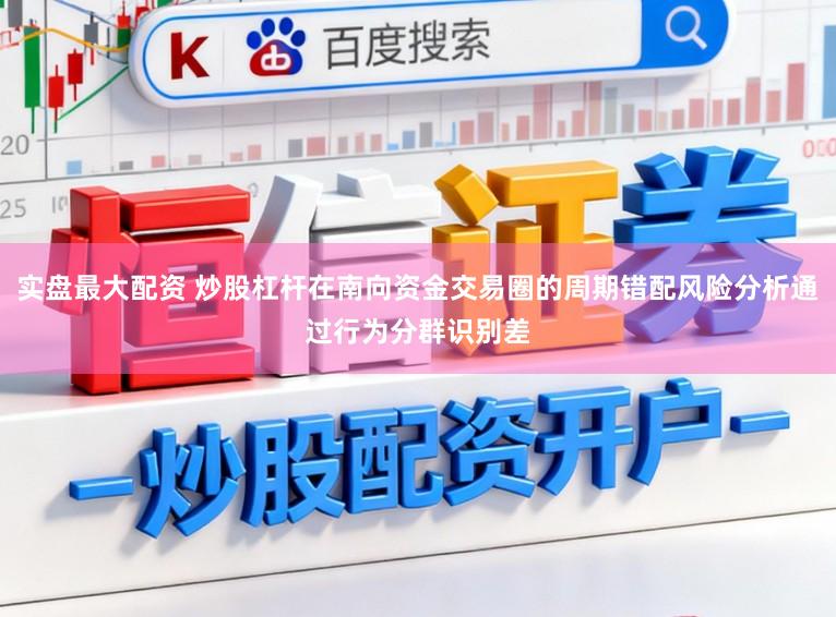 实盘最大配资 炒股杠杆在南向资金交易圈的周期错配风险分析通过行为分群识别差