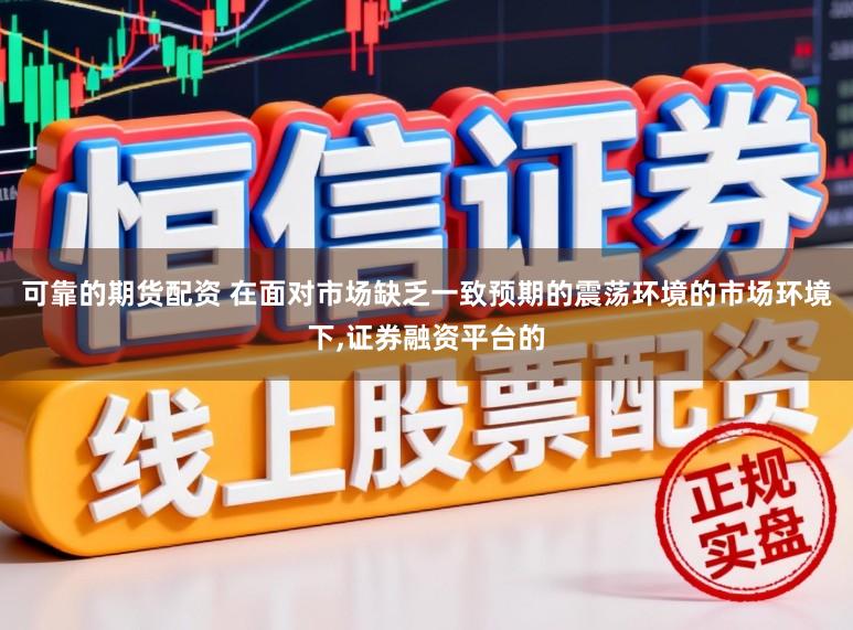 可靠的期货配资 在面对市场缺乏一致预期的震荡环境的市场环境下，证券融资平台的