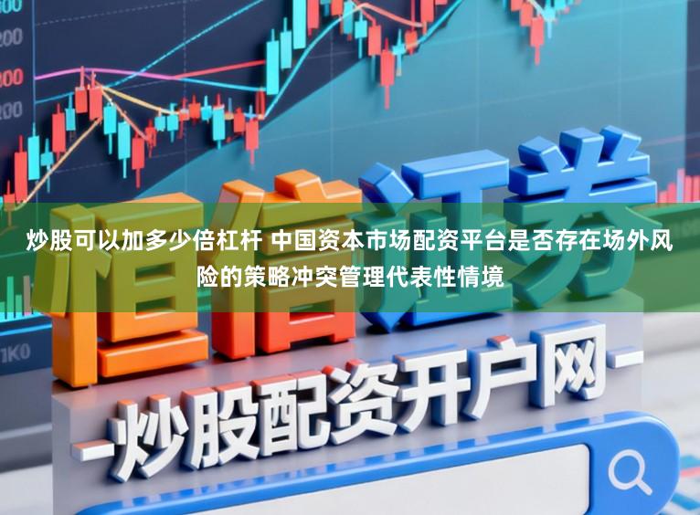 炒股可以加多少倍杠杆 中国资本市场配资平台是否存在场外风险的策略冲突管理代表性情境