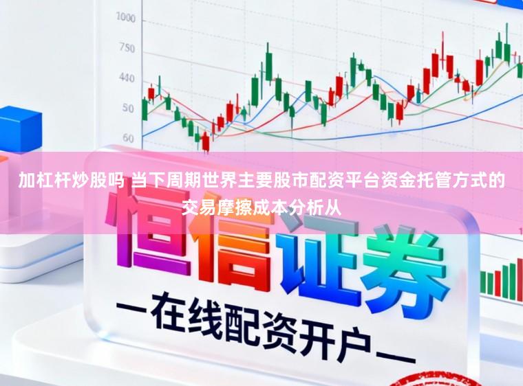 加杠杆炒股吗 当下周期世界主要股市配资平台资金托管方式的交易摩擦成本分析从