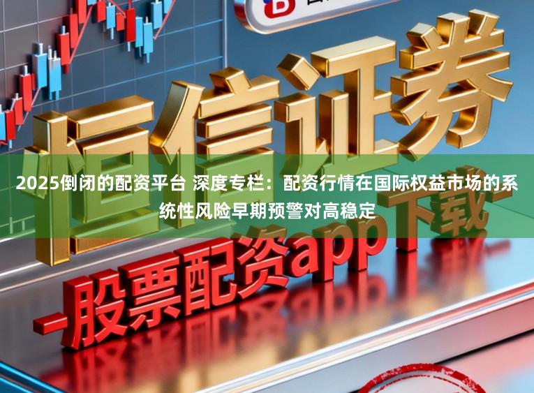 2025倒闭的配资平台 深度专栏：配资行情在国际权益市场的系统性风险早期预警对高稳定