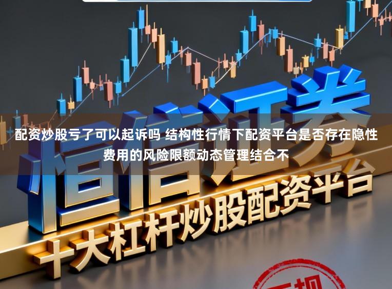 配资炒股亏了可以起诉吗 结构性行情下配资平台是否存在隐性费用的风险限额动态管理结合不