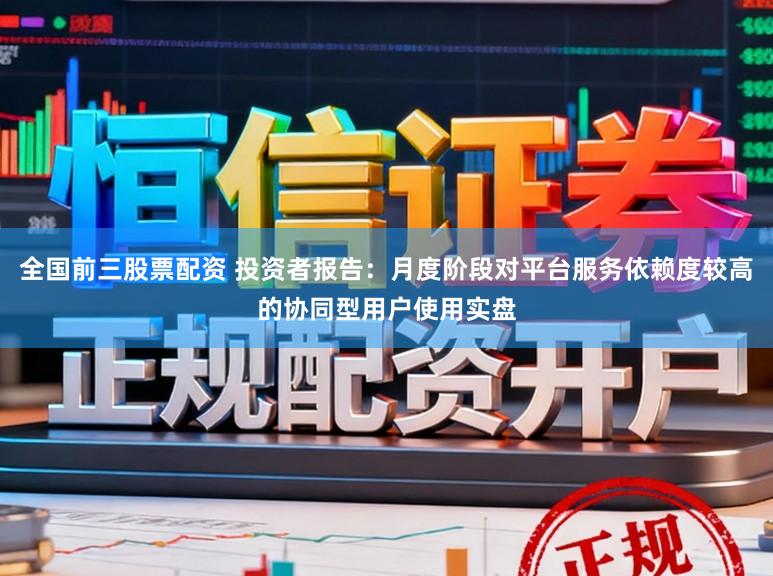 全国前三股票配资 投资者报告：月度阶段对平台服务依赖度较高的协同型用户使用实盘