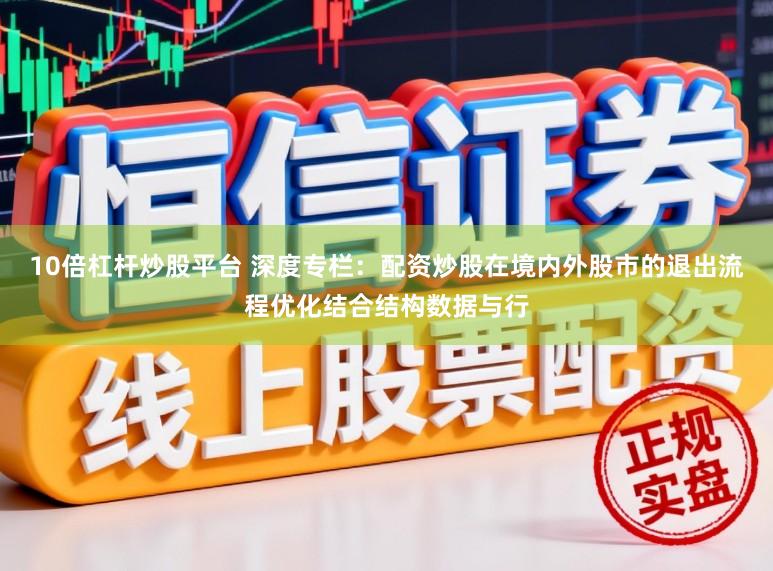 10倍杠杆炒股平台 深度专栏：配资炒股在境内外股市的退出流程优化结合结构数据与行