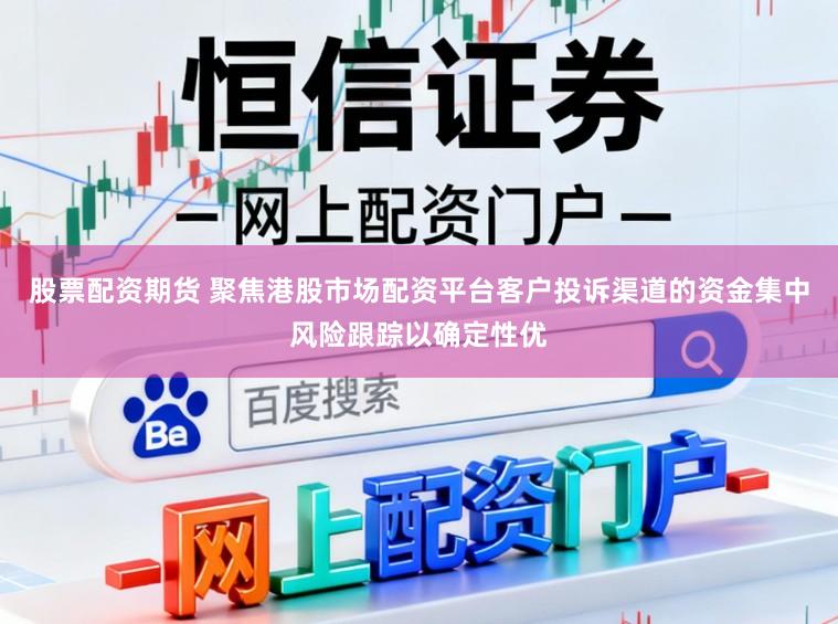 股票配资期货 聚焦港股市场配资平台客户投诉渠道的资金集中风险跟踪以确定性优