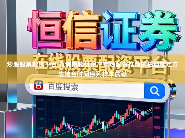 炒股股票配资平台 聚焦策略性资产市场配资推荐的估值锚定方法结合时间序列样本的纵