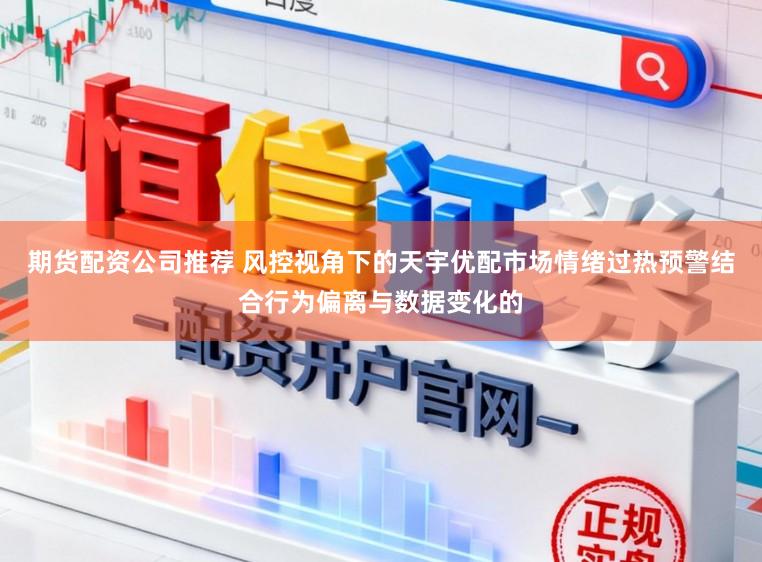 期货配资公司推荐 风控视角下的天宇优配市场情绪过热预警结合行为偏离与数据变化的