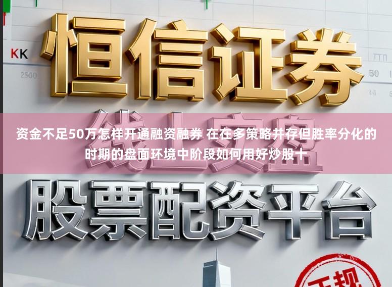 资金不足50万怎样开通融资融券 在在多策略并存但胜率分化的时期的盘面环境中阶段如何用好炒股十