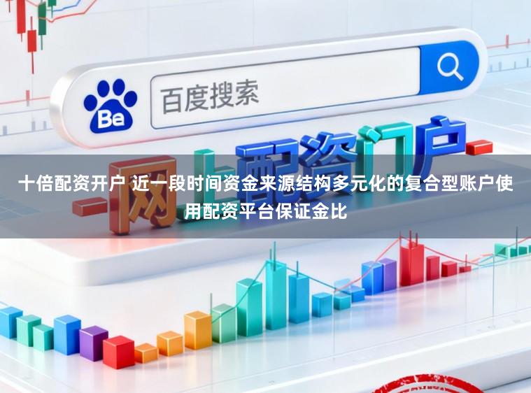 十倍配资开户 近一段时间资金来源结构多元化的复合型账户使用配资平台保证金比