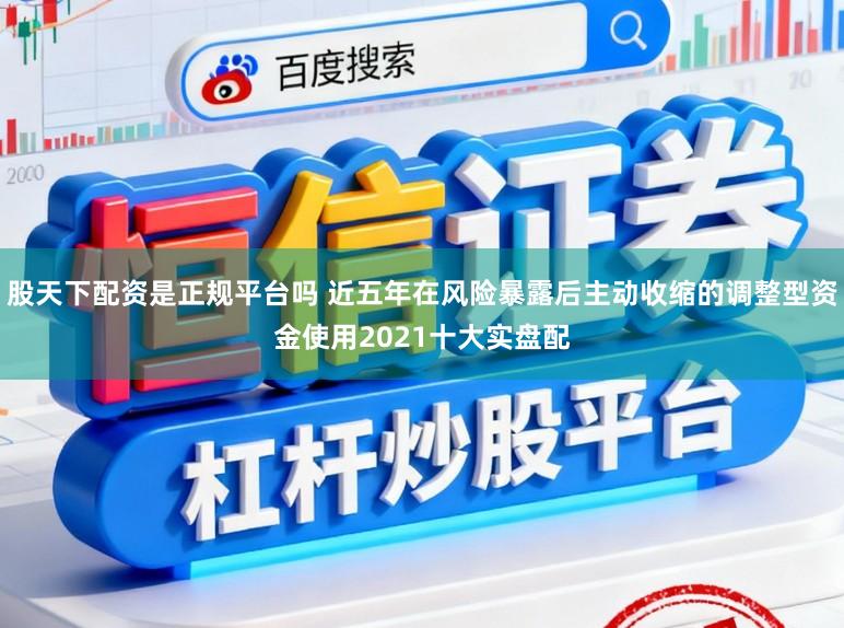 股天下配资是正规平台吗 近五年在风险暴露后主动收缩的调整型资金使用2021十大实盘配