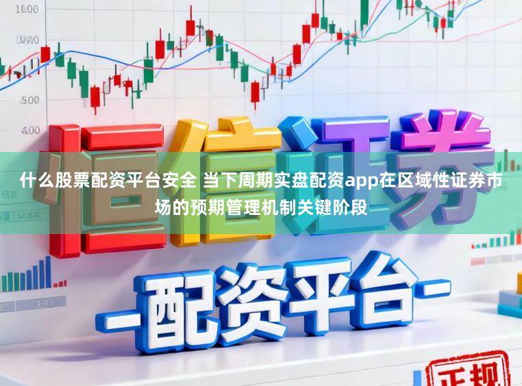 什么股票配资平台安全 当下周期实盘配资app在区域性证券市场的预期管理机制关键阶段