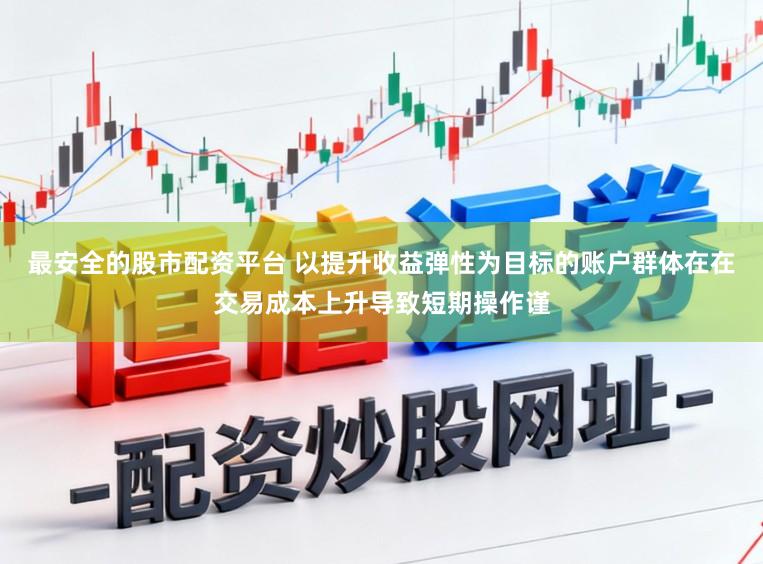 最安全的股市配资平台 以提升收益弹性为目标的账户群体在在交易成本上升导致短期操作谨