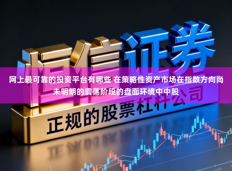 网上最可靠的投资平台有哪些 在策略性资产市场在指数方向尚未明朗的震荡阶段的盘面环境中中股