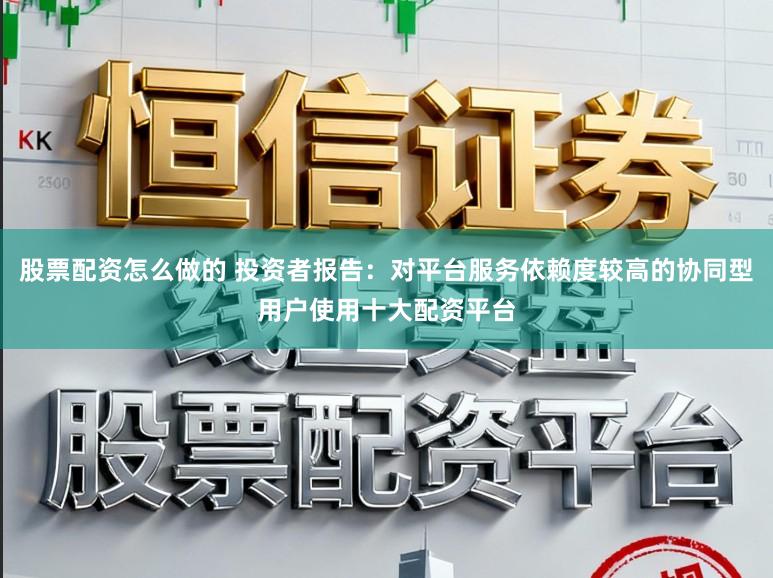 股票配资怎么做的 投资者报告：对平台服务依赖度较高的协同型用户使用十大配资平台