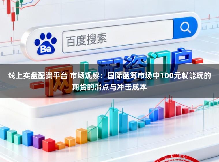 线上实盘配资平台 市场观察：国际蓝筹市场中100元就能玩的期货的滑点与冲击成本