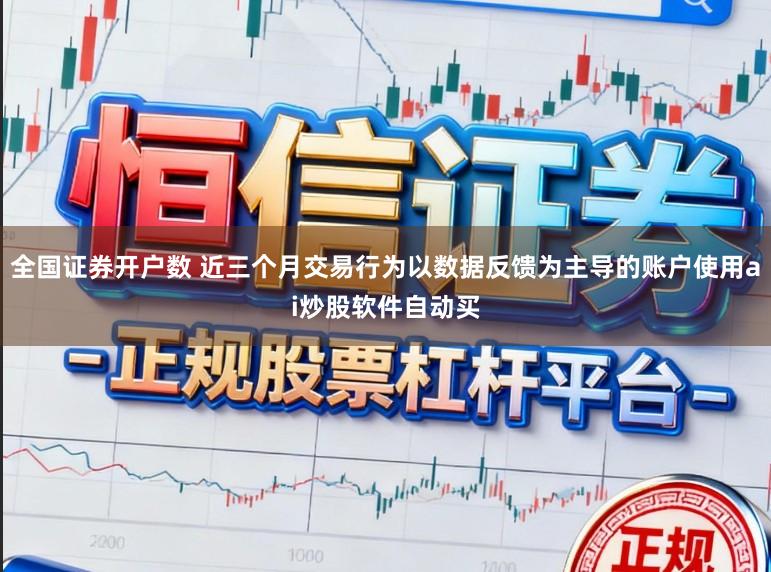 全国证券开户数 近三个月交易行为以数据反馈为主导的账户使用ai炒股软件自动买