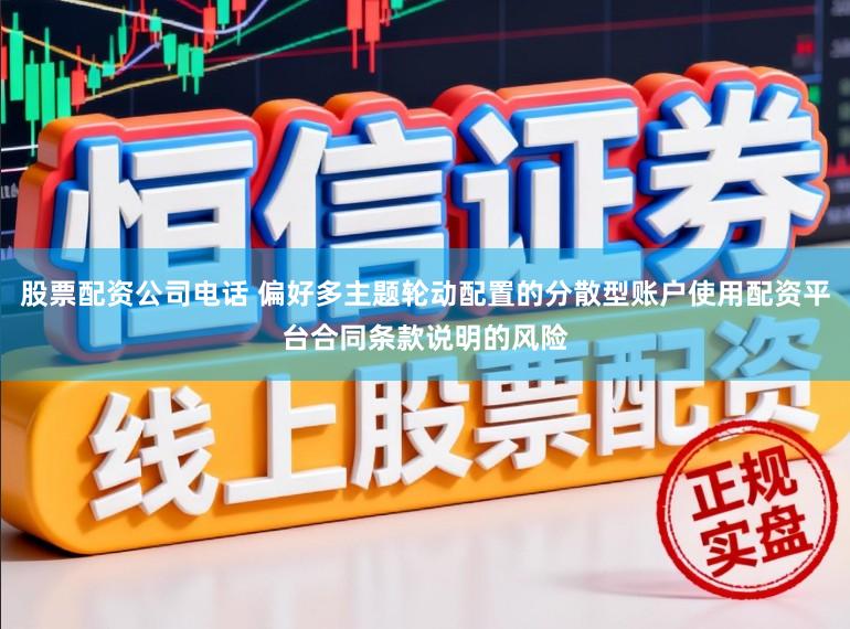股票配资公司电话 偏好多主题轮动配置的分散型账户使用配资平台合同条款说明的风险