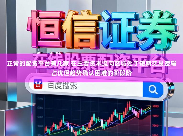正常的配资平台有几家 在主要资本流向区域处于短期交易逻辑占优但趋势确认困难的阶段阶
