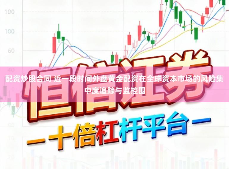 配资炒股合同 近一段时间外盘黄金配资在全球资本市场的风险集中度追踪与监控围