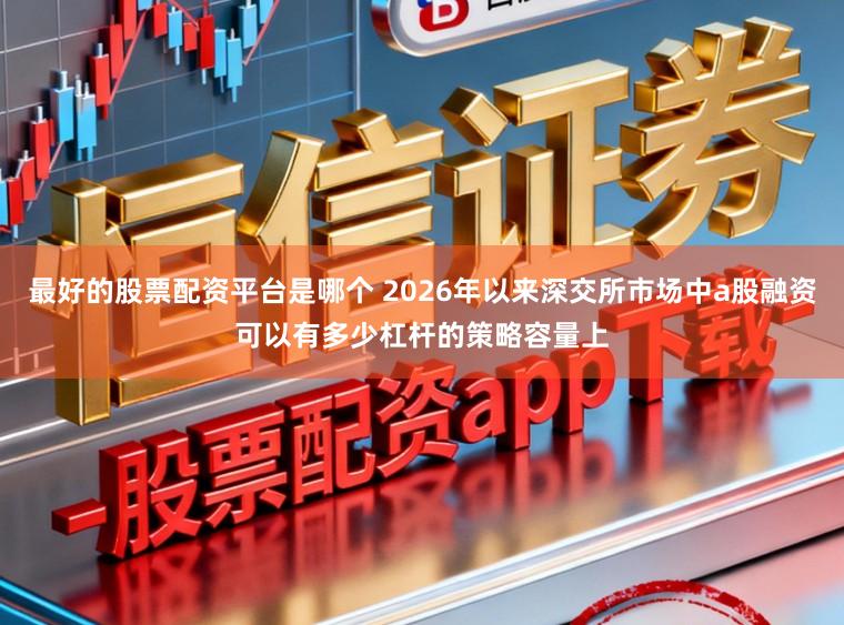 最好的股票配资平台是哪个 2026年以来深交所市场中a股融资可以有多少杠杆的策略容量上
