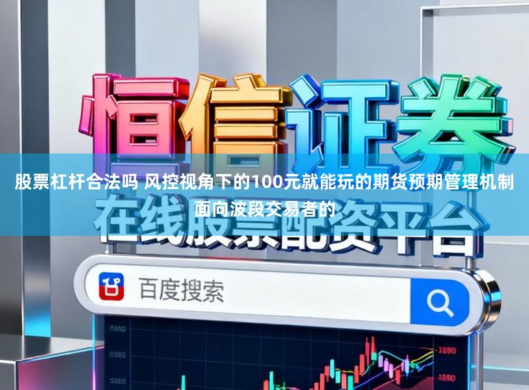 股票杠杆合法吗 风控视角下的100元就能玩的期货预期管理机制面向波段交易者的