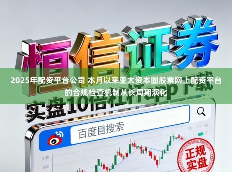 2025年配资平台公司 本月以来亚太资本圈股票网上配资平台的合规检查机制从长周期演化