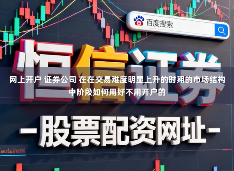 网上开户 证券公司 在在交易难度明显上升的时期的市场结构中阶段如何用好不用开户的