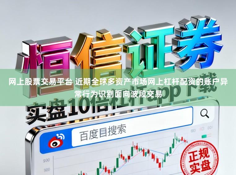 网上股票交易平台 近期全球多资产市场网上杠杆配资的账户异常行为识别面向波段交易