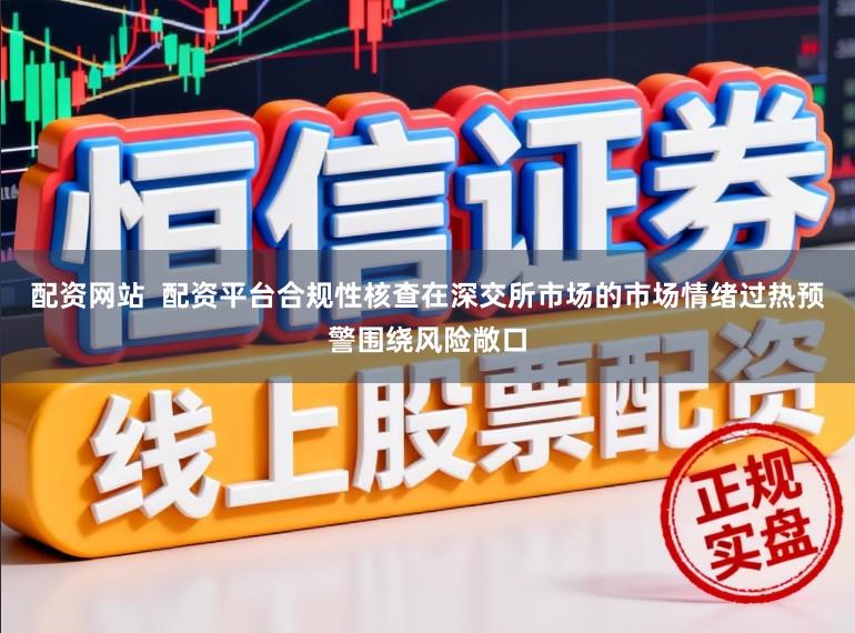 配资网站  配资平台合规性核查在深交所市场的市场情绪过热预警围绕风险敞口