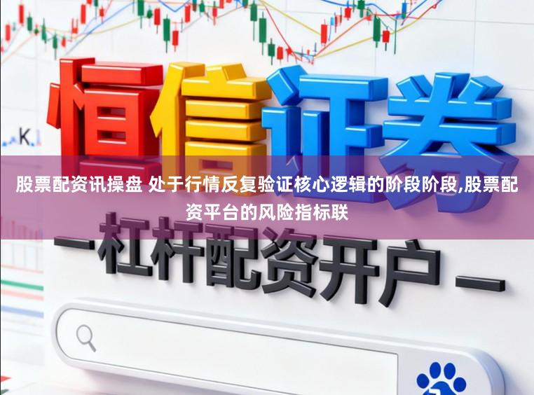 股票配资讯操盘 处于行情反复验证核心逻辑的阶段阶段，股票配资平台的风险指标联