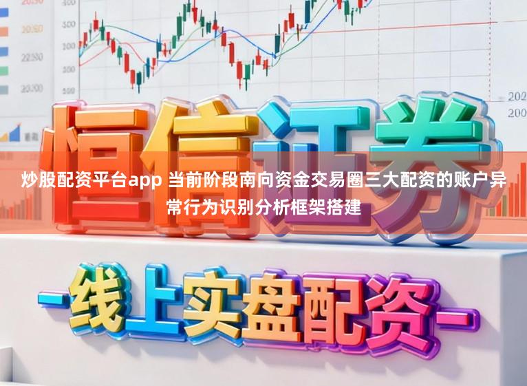 炒股配资平台app 当前阶段南向资金交易圈三大配资的账户异常行为识别分析框架搭建