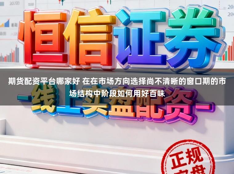 期货配资平台哪家好 在在市场方向选择尚不清晰的窗口期的市场结构中阶段如何用好百味