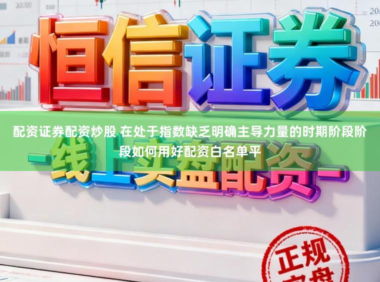 配资证券配资炒股 在处于指数缺乏明确主导力量的时期阶段阶段如何用好配资白名单平