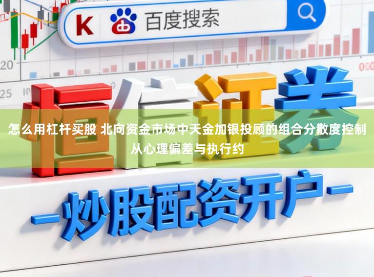 怎么用杠杆买股 北向资金市场中天金加银投顾的组合分散度控制从心理偏差与执行约