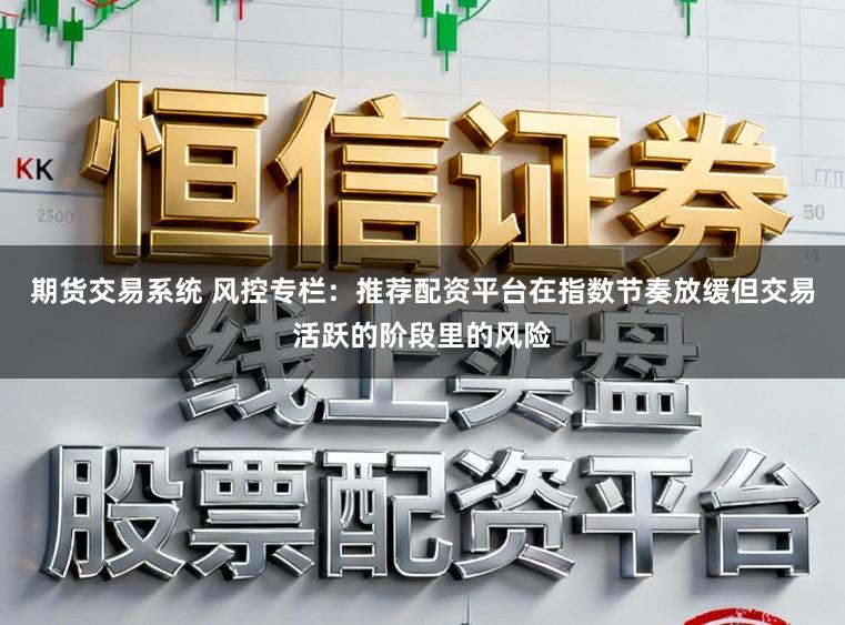 期货交易系统 风控专栏：推荐配资平台在指数节奏放缓但交易活跃的阶段里的风险
