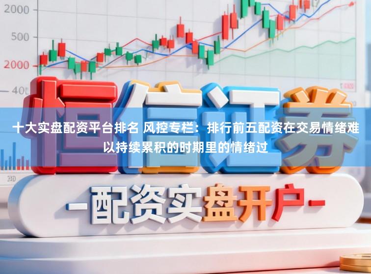 十大实盘配资平台排名 风控专栏：排行前五配资在交易情绪难以持续累积的时期里的情绪过