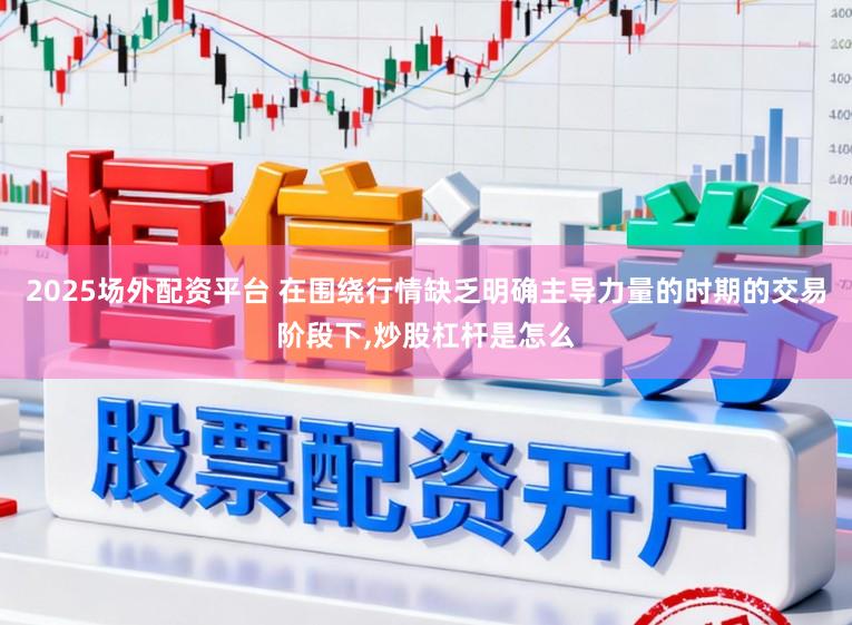 2025场外配资平台 在围绕行情缺乏明确主导力量的时期的交易阶段下,炒股杠杆是怎么