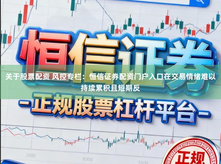 关于股票配资 风控专栏：恒信证券配资门户入口在交易情绪难以持续累积且短期反