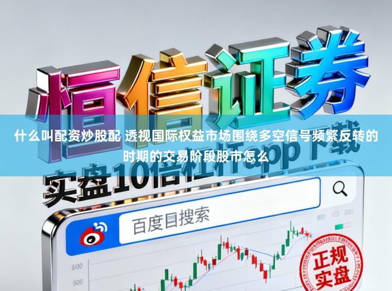什么叫配资炒股配 透视国际权益市场围绕多空信号频繁反转的时期的交易阶段股市怎么